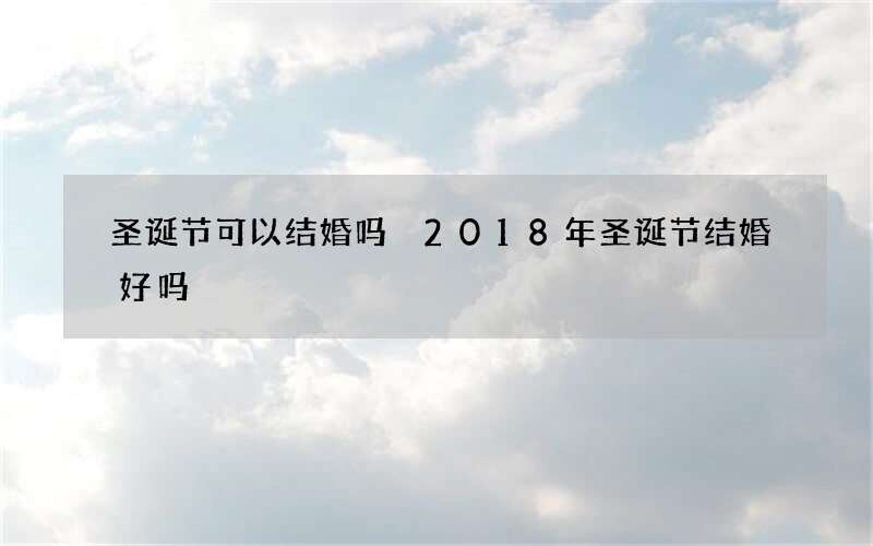圣诞节可以结婚吗 2018年圣诞节结婚好吗
